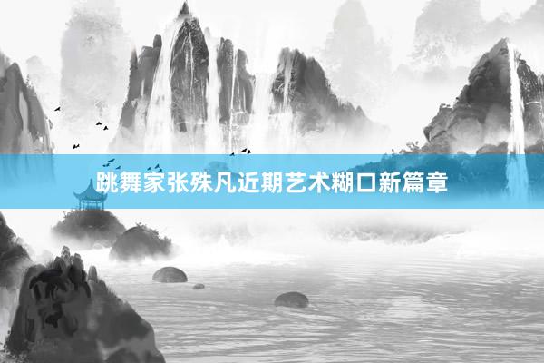 跳舞家张殊凡近期艺术糊口新篇章