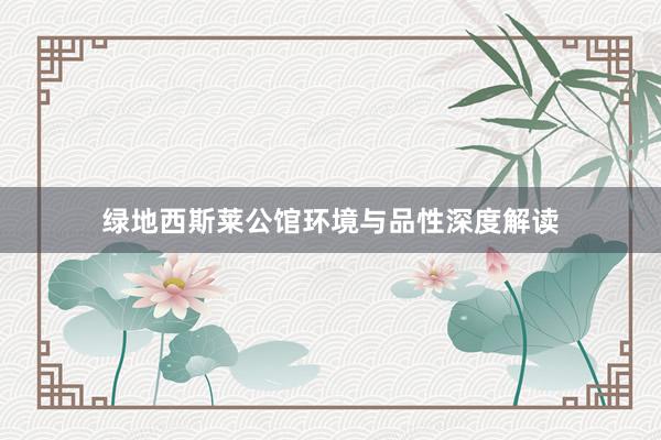 绿地西斯莱公馆环境与品性深度解读