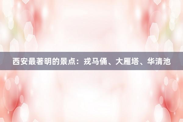 西安最著明的景点：戎马俑、大雁塔、华清池