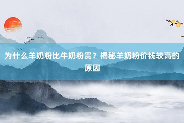 为什么羊奶粉比牛奶粉贵？揭秘羊奶粉价钱较高的原因