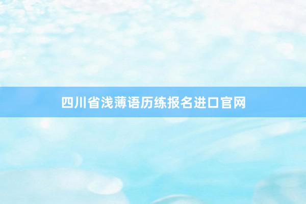 四川省浅薄语历练报名进口官网