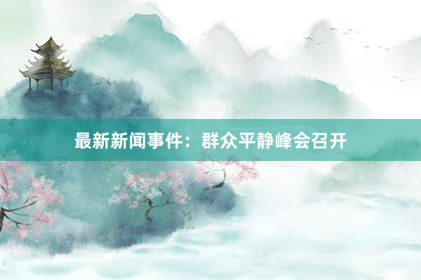 最新新闻事件：群众平静峰会召开