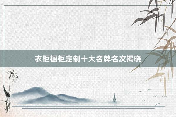 衣柜橱柜定制十大名牌名次揭晓